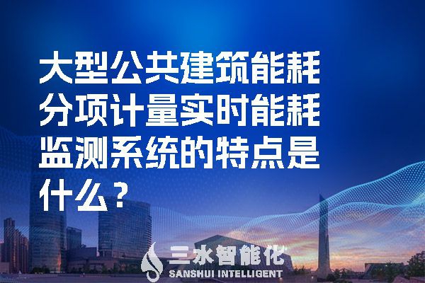 大型公共建筑能耗分項計量實時能耗監(jiān)測系統(tǒng)的特點(diǎn)是什么？