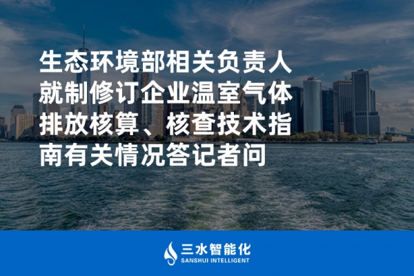 生態(tài)環(huán)境部相關(guān)負(fù)責(zé)人就制修訂企業(yè)溫室氣體排放核算、核查技術(shù)指南有關(guān)情況答記者問